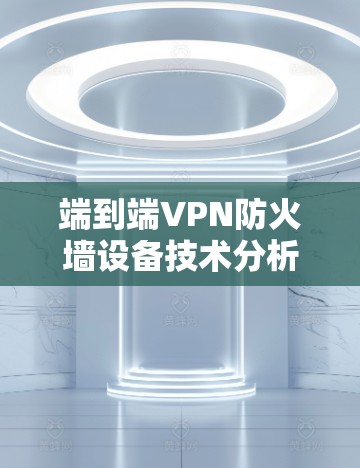 端到端VPN防火墙设备技术分析与应用 端到端VPN防火墙设备技术分析与应用