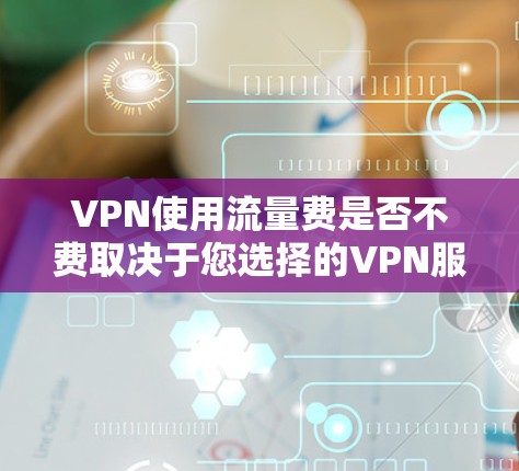 VPN使用流量费是否不费取决于您选择的VPN服务类型和协议。以下是对VPN流量费用的详细分析