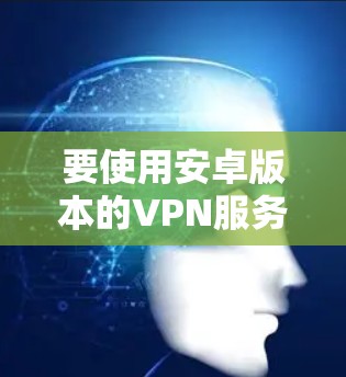 要使用安卓版本的VPN服务,您可以按照以下步骤操作 要使用安卓版本的VPN服务,您可以按照以下步骤操作