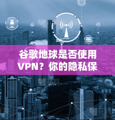 谷歌地球是否使用VPN？你的隐私保护智慧breaker