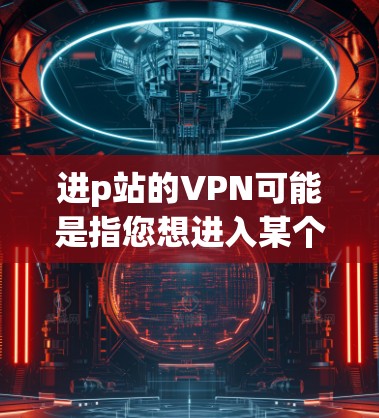 进p站的VPN可能是指您想进入某个特定网站（称为p站）并使用VPN来加密传输数据。如果您需要进入特定网站使用VPN，通常需要以下步骤