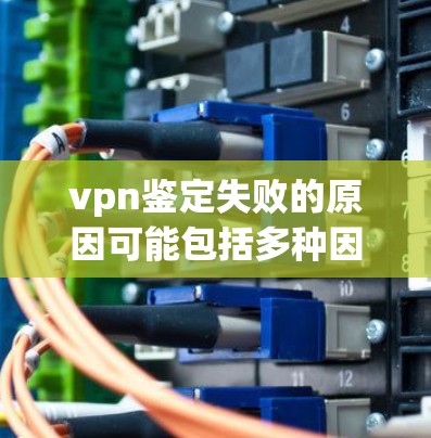 vpn鉴定失败的原因可能包括多种因素,以下是一些常见的原因和解决方法 vpn鉴定失败的原因可能包括多种因素,以下是一些常见的原因和解决方法