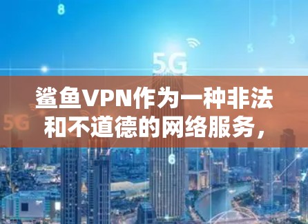 鲨鱼VPN作为一种非法和不道德的网络服务，其存在和运行需要谨慎评估和监管。以下是对鲨鱼VPN的详细分析和建议