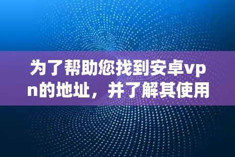为了帮助您找到安卓vpn的地址,并了解其使用方法和安全措施,以下是一些步骤和信息 为了帮助您找到安卓vpn的地址,并了解其使用方法和安全措施,以下是一些步骤和信息