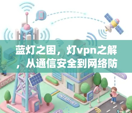蓝灯之困,灯vpn之解,从通信安全到网络防护的深入探讨 蓝灯之困,灯vpn之解,从通信安全到网络防护的深入探讨