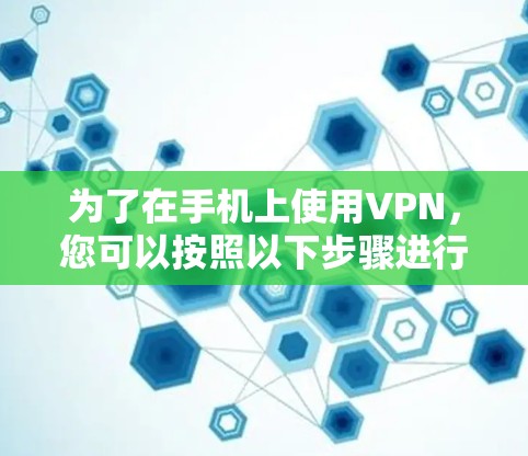 为了在手机上使用VPN,您可以按照以下步骤进行选择和使用 为了在手机上使用VPN,您可以按照以下步骤进行选择和使用
