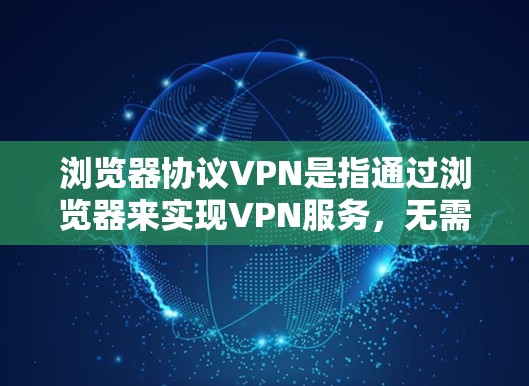 浏览器协议VPN是指通过浏览器来实现VPN服务，无需额外的软件或设备。以下是对浏览器协议VPN的详细介绍