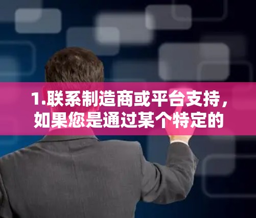 1.联系制造商或平台支持,如果您是通过某个特定的平台或制造商,建议您直接联系制造商或平台的客服,了解具体原因并寻求解决方案 1.联系制造商或平台支持,如果您是通过某个特定的平台或制造商,建议您直接联系制造商或平台的客服,了解具体原因并寻求解决方案