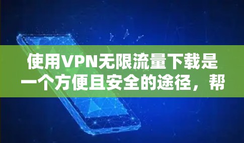 使用VPN无限流量下载是一个方便且安全的途径，帮助你访问免费内容。以下是一个清晰的步骤指南