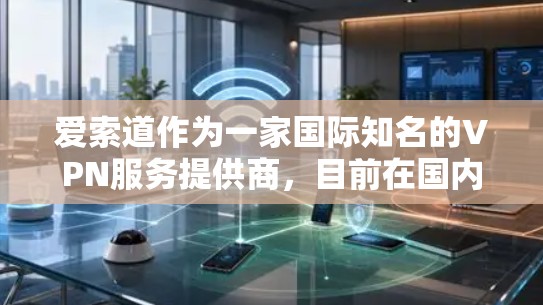 爱索道作为一家国际知名的VPN服务提供商,目前在国内外市场中享有较高的声誉。以下是对爱索道服务的综合评价和建议 爱索道作为一家国际知名的VPN服务提供商,目前在国内外市场中享有较高的声誉。以下是对爱索道服务的综合评价和建议