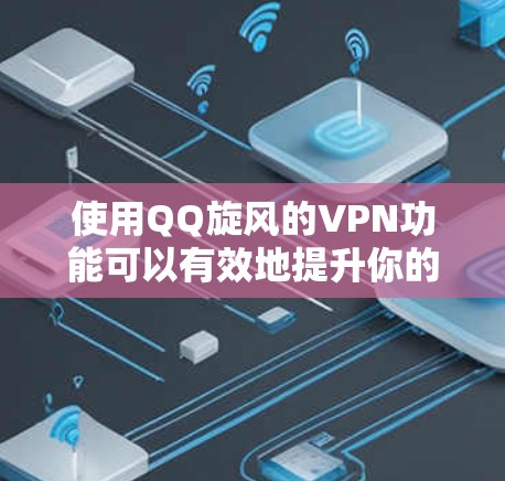使用QQ旋风的VPN功能可以有效地提升你的网络体验，特别是在需要访问敏感网站或服务的情况下。以下是使用QQ旋风VPN的具体步骤