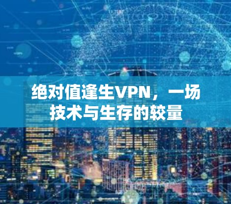 绝对值逢生VPN,一场技术与生存的较量 绝对值逢生VPN,一场技术与生存的较量