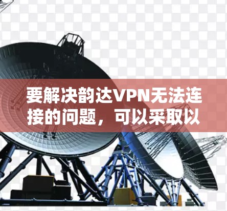 要解决韵达VPN无法连接的问题，可以采取以下步骤