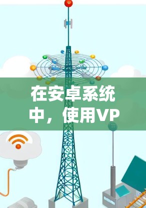 在安卓系统中,使用VPN通常需要通过第三方软件或包来实现,因为安卓本身没有内置的VPN功能。以下是关于如何在安卓系统中使用VPN的步骤说明 在安卓系统中,使用VPN通常需要通过第三方软件或包来实现,因为安卓本身没有内置的VPN功能。以下是关于如何在安卓系统中使用VPN的步骤说明