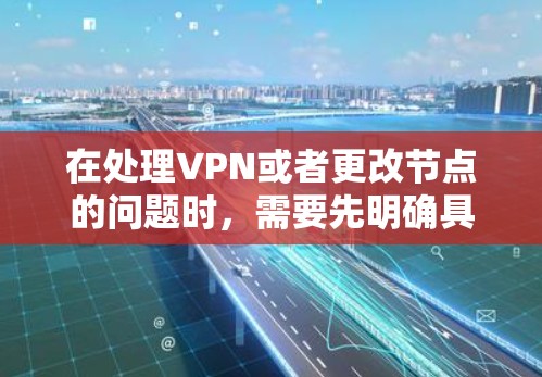 在处理VPN或者更改节点的问题时，需要先明确具体的问题背景和需求。以下是一些可能的解决方案，结合常见的问题来提供指导