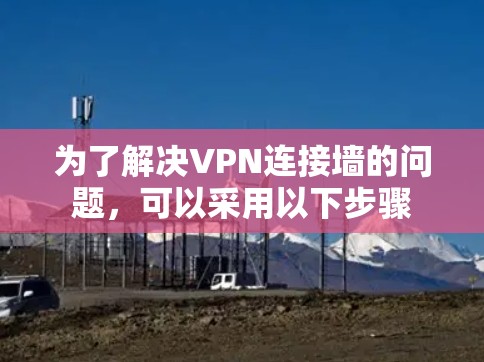 为了解决VPN连接墙的问题，可以采用以下步骤