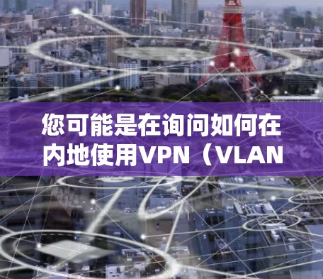 您可能是在询问如何在内地使用VPN(VLAN,即虚拟 LAN)在中国,VPN通常指的是在中国网络环境中,通过VPN服务来共享网络资源,以便用户在内地地区访问互联网 您可能是在询问如何在内地使用VPN(VLAN,即虚拟 LAN)在中国,VPN通常指的是在中国网络环境中,通过VPN服务来共享网络资源,以便用户在内地地区访问互联网