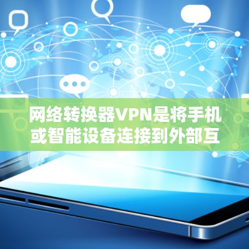网络转换器VPN是将手机或智能设备连接到外部互联网或云服务的网络转换器，通过VPN技术实现数据加密、隐私保护和安全传输。以下是关于如何使用网络转换器VPN的步骤说明