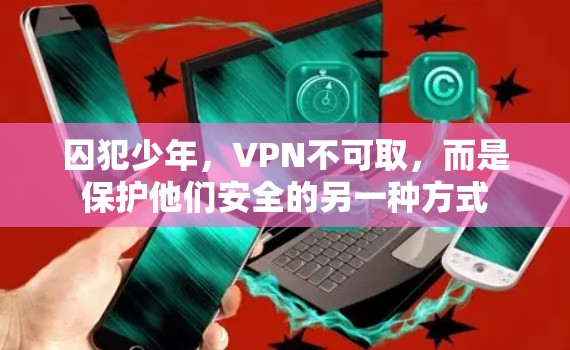 囚犯少年，VPN不可取，而是保护他们安全的另一种方式