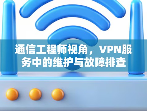 通信工程师视角，VPN服务中的维护与故障排查