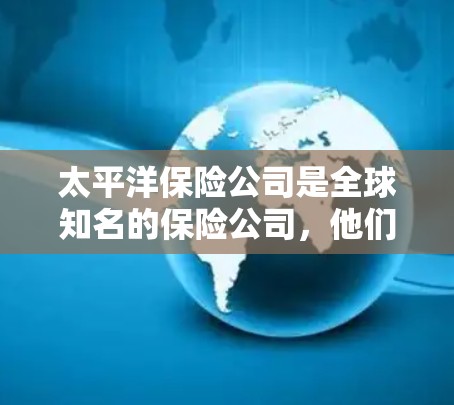 太平洋保险公司是全球知名的保险公司，他们的产品和服务覆盖了财产保险、商业保险、健康保险、责任保险以及其他相关保险产品。太平洋保险公司可能提供多种保险产品，包括但不限于