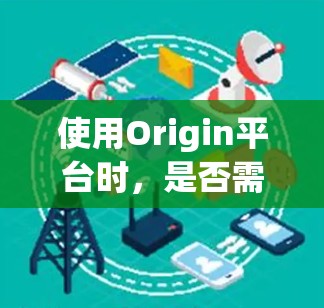 使用Origin平台时，是否需要VPN服务取决于具体情况。Origin平台本身是基于服务器的，通常需要通过VPN连接到服务器，以便远程访问和处理数据。以下是具体分析
