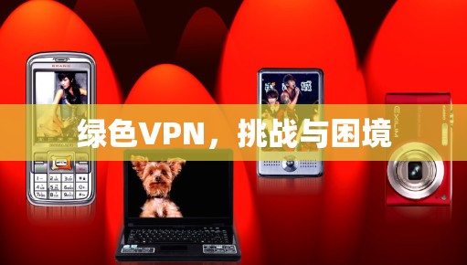 绿色VPN,挑战与困境 绿色VPN,挑战与困境