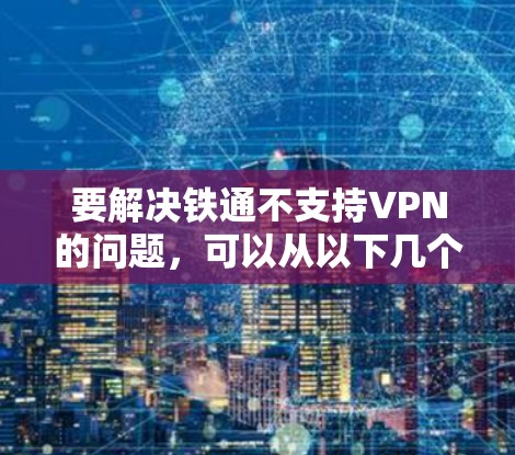 要解决铁通不支持VPN的问题，可以从以下几个方面进行改进