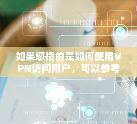 如果您指的是如何使用VPN访问用户,可以参考以下步骤 如果您指的是如何使用VPN访问用户,可以参考以下步骤