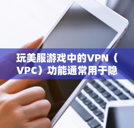 玩美服游戏中的VPN（VPC）功能通常用于隐藏游戏内容、限制玩家访问、防止非法下载或解密内容，以及保护玩家的隐私。以下是关于玩美服游戏VPN的一些基本信息和建议