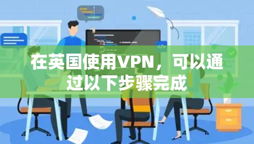 在英国使用VPN,可以通过以下步骤完成 在英国使用VPN,可以通过以下步骤完成