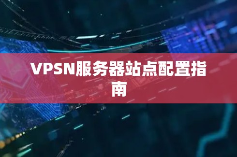 VPSN服务器站点配置指南 VPSN服务器站点配置指南