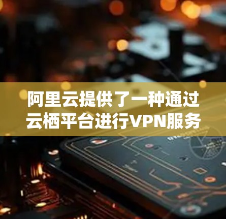阿里云提供了一种通过云栖平台进行VPN服务的解决方案,通常称为云栖云安全或云栖云端到端VPN。以下是一步步的指导 阿里云提供了一种通过云栖平台进行VPN服务的解决方案,通常称为云栖云安全或云栖云端到端VPN。以下是一步步的指导