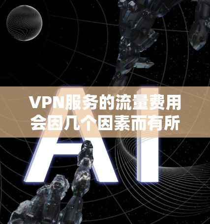 VPN服务的流量费用会因几个因素而有所不同,包括设备购买费、流量费、数据费和网络费。以下是一些需要考虑的因素 VPN服务的流量费用会因几个因素而有所不同,包括设备购买费、流量费、数据费和网络费。以下是一些需要考虑的因素