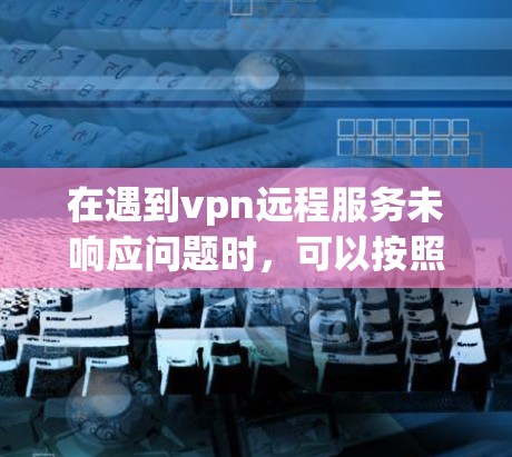 在遇到vpn远程服务未响应问题时,可以按照以下步骤进行排查和解决 在遇到vpn远程服务未响应问题时,可以按照以下步骤进行排查和解决