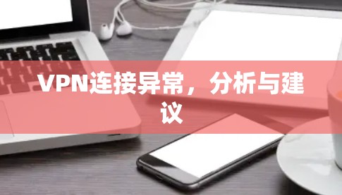VPN连接异常,分析与建议 VPN连接异常,分析与建议
