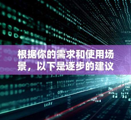 根据你的需求和使用场景，以下是逐步的建议