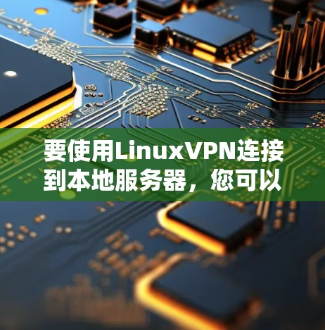 要使用LinuxVPN连接到本地服务器，您可以按照以下步骤操作