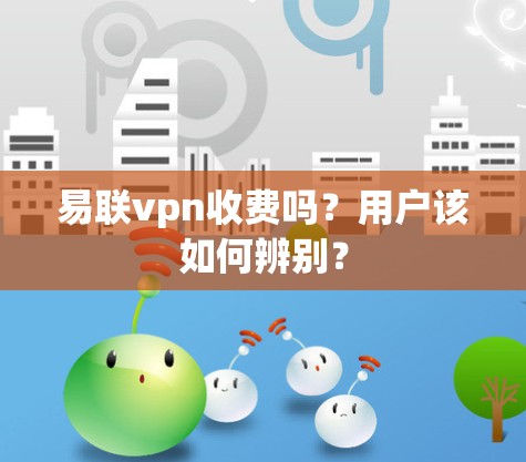 易联vpn收费吗?用户该如何辨别? 易联vpn收费吗?用户该如何辨别?