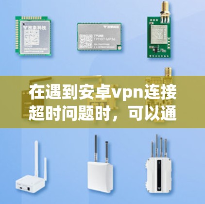 在遇到安卓vpn连接超时问题时，可以通过以下步骤排查和解决