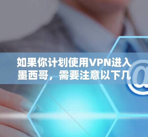 如果你计划使用VPN进入墨西哥，需要注意以下几点