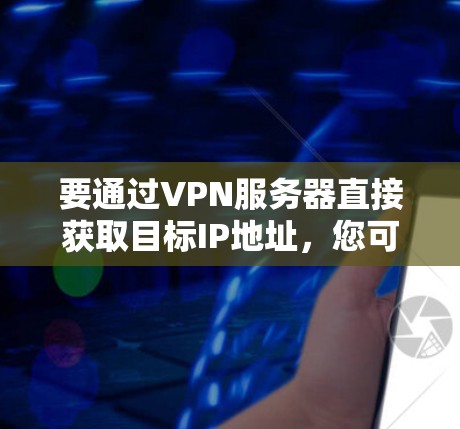 要通过VPN服务器直接获取目标IP地址,您可以按照以下步骤操作 要通过VPN服务器直接获取目标IP地址,您可以按照以下步骤操作