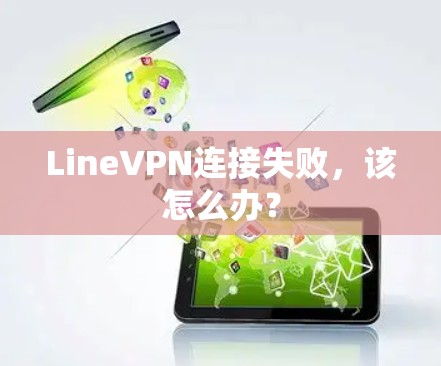 LineVPN连接失败,该怎么办? LineVPN连接失败,该怎么办?