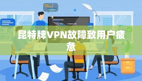 昆特牌VPN故障致用户疲惫 昆特牌VPN故障致用户疲惫