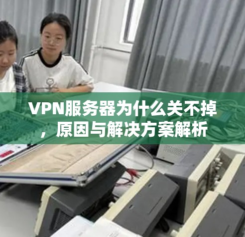 VPN服务器为什么关不掉，原因与解决方案解析