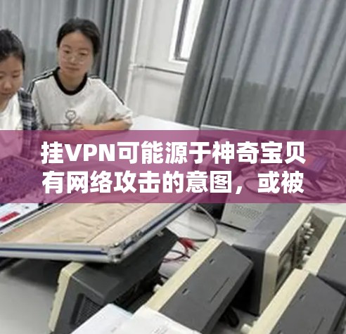 挂VPN可能源于神奇宝贝有网络攻击的意图，或被监控机构发现异常活动。为了应对这种情况，建议