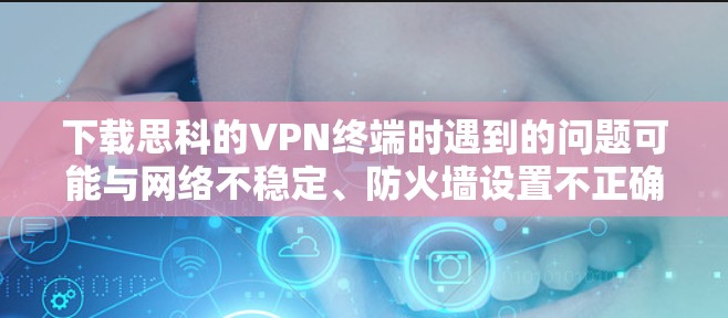 下载思科的VPN终端时遇到的问题可能与网络不稳定、防火墙设置不正确或软件兼容性有关。以下是逐步的解决方案