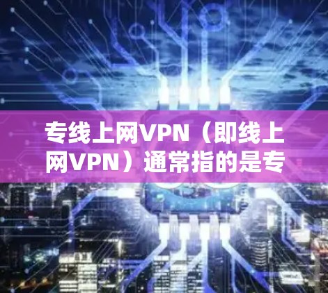 专线上网VPN（即线上网VPN）通常指的是专门针对特定设备或区域提供VPN服务的网络VPN。以下是一些常见的VPN服务类型和推荐
