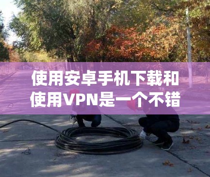 使用安卓手机下载和使用VPN是一个不错的选择,特别是如果你不想被 Tracking Service(TTS)追踪。以下是一个清晰的步骤指南 使用安卓手机下载和使用VPN是一个不错的选择,特别是如果你不想被 Tracking Service(TTS)追踪。以下是一个清晰的步骤指南