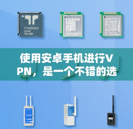 使用安卓手机进行VPN，是一个不错的选择，特别是如果你需要在本地安全传输数据。以下是一个详细的步骤指南，帮助你顺利使用安卓手机VPN